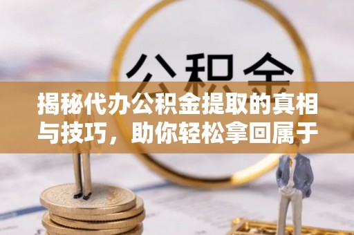 闵行揭秘代办公积金提取的真相与技巧，助你轻松拿回属于你的钱