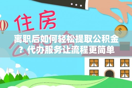 闵行离职后如何轻松提取公积金？代办服务让流程更简单