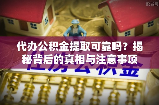 闵行代办公积金提取可靠吗？揭秘背后的真相与注意事项