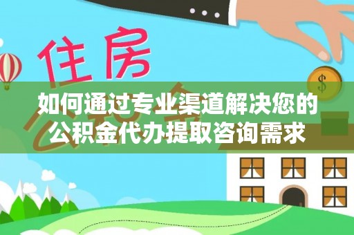 闵行如何通过专业渠道解决您的公积金代办提取咨询需求