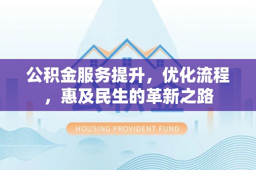 闵行公积金服务提升，优化流程，惠及民生的革新之路