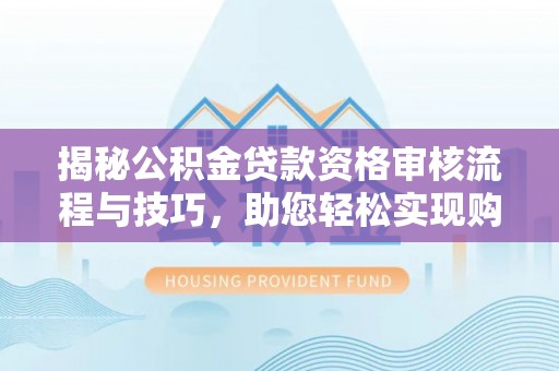 闵行揭秘公积金贷款资格审核流程与技巧，助您轻松实现购房梦想