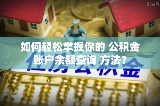 闵行如何轻松掌握你的 公积金账户余额查询 方法？