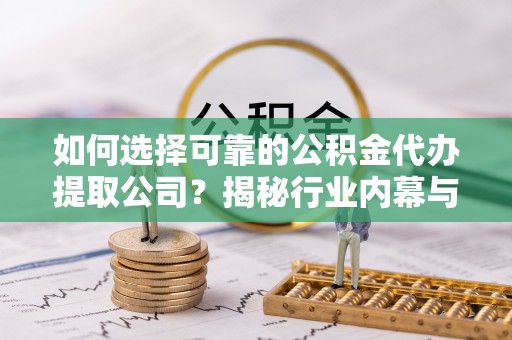 闵行如何选择可靠的公积金代办提取公司？揭秘行业内幕与服务指南