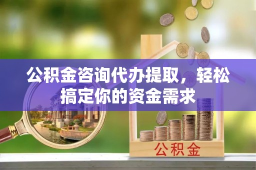 闵行公积金咨询代办提取，轻松搞定你的资金需求