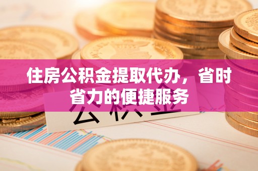 闵行住房公积金提取代办，省时省力的便捷服务