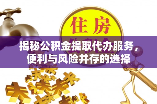 闵行揭秘公积金提取代办服务，便利与风险并存的选择
