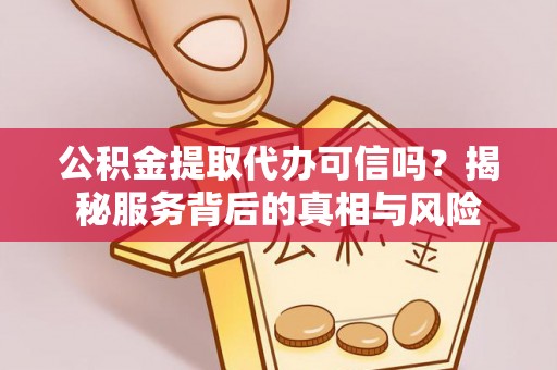 闵行公积金提取代办可信吗？揭秘服务背后的真相与风险