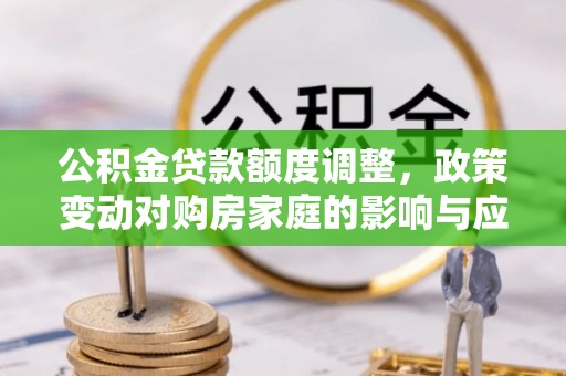 闵行公积金贷款额度调整，政策变动对购房家庭的影响与应对策略