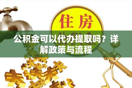 闵行公积金可以代办提取吗？详解政策与流程