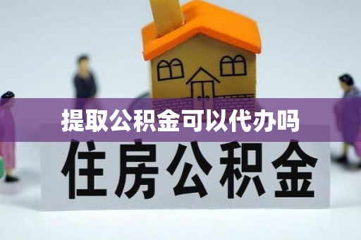 闵行提取公积金可以代办吗