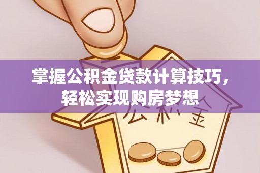 闵行掌握公积金贷款计算技巧，轻松实现购房梦想