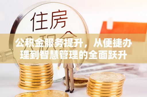 闵行公积金服务提升，从便捷办理到智慧管理的全面跃升