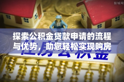 闵行探索公积金贷款申请的流程与优势，助您轻松实现购房梦想