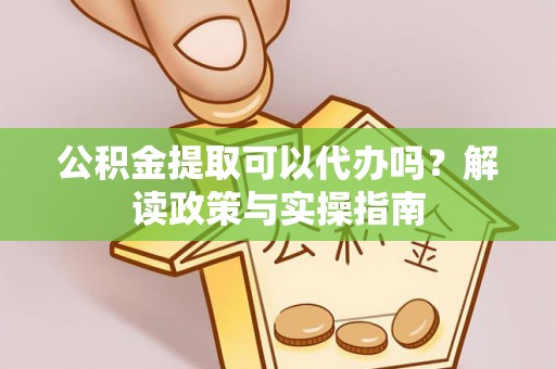 闵行公积金提取可以代办吗？解读政策与实操指南