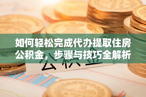 闵行如何轻松完成代办提取住房公积金，步骤与技巧全解析