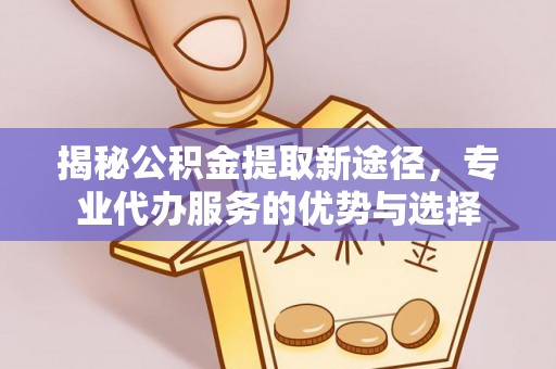 闵行揭秘公积金提取新途径，专业代办服务的优势与选择