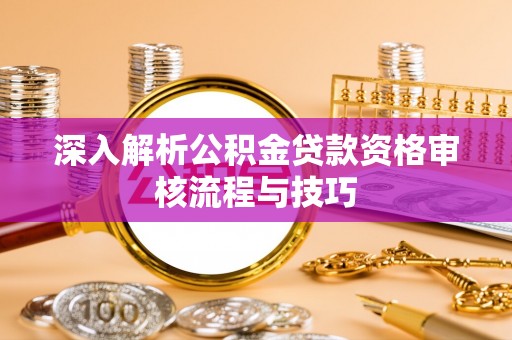 闵行深入解析公积金贷款资格审核流程与技巧
