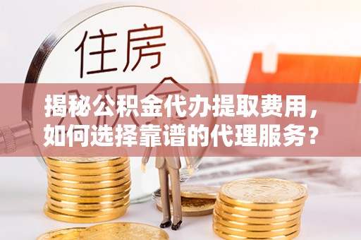 闵行揭秘公积金代办提取费用，如何选择靠谱的代理服务？