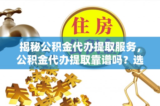 闵行揭秘公积金代办提取服务，公积金代办提取靠谱吗？选择需谨慎