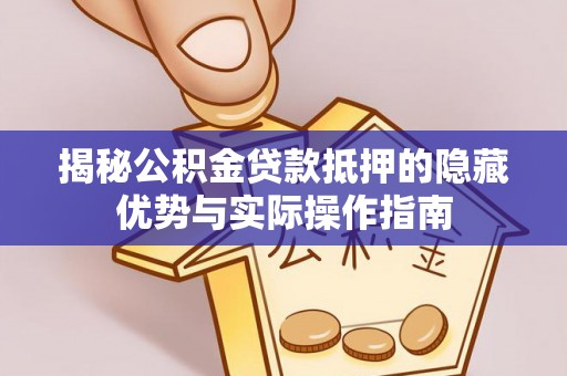 闵行揭秘公积金贷款抵押的隐藏优势与实际操作指南