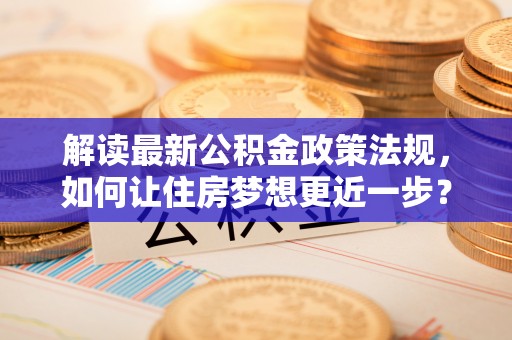 闵行解读最新公积金政策法规，如何让住房梦想更近一步？