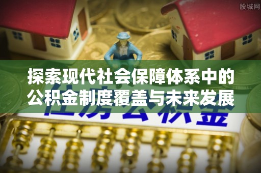 闵行探索现代社会保障体系中的公积金制度覆盖与未来发展