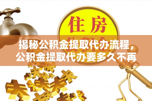 闵行揭秘公积金提取代办流程，公积金提取代办要多久不再迷茫