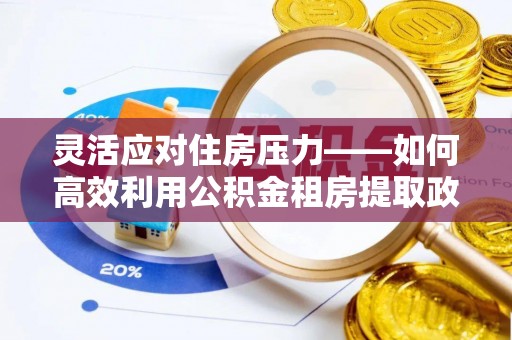 闵行灵活应对住房压力——如何高效利用公积金租房提取政策
