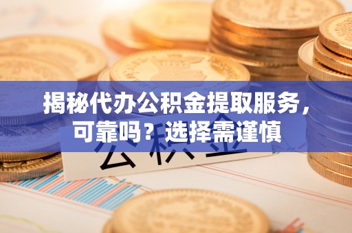 闵行揭秘代办公积金提取服务，可靠吗？选择需谨慎
