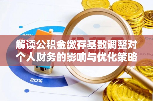 闵行解读公积金缴存基数调整对个人财务的影响与优化策略