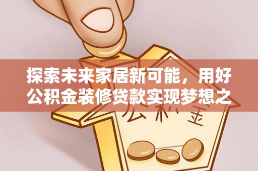闵行探索未来家居新可能，用好公积金装修贷款实现梦想之家