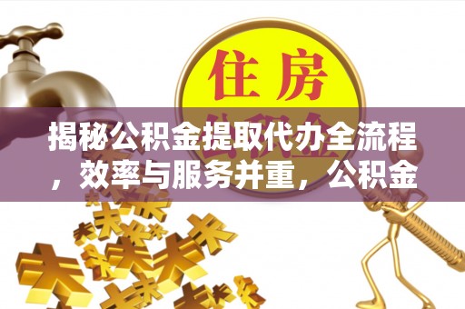 闵行揭秘公积金提取代办全流程，效率与服务并重，公积金提取代办要多久不再是难题