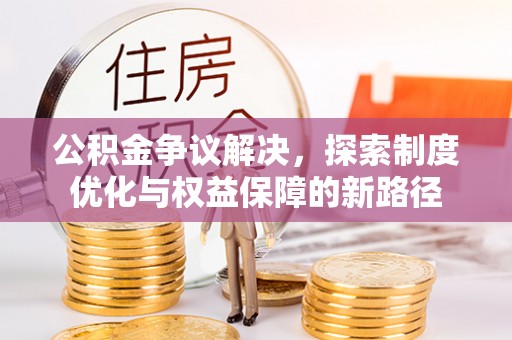 闵行公积金争议解决，探索制度优化与权益保障的新路径