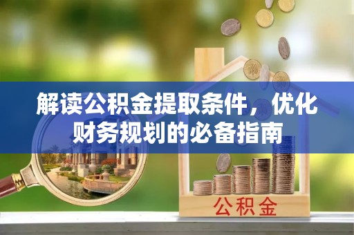 闵行解读公积金提取条件，优化财务规划的必备指南