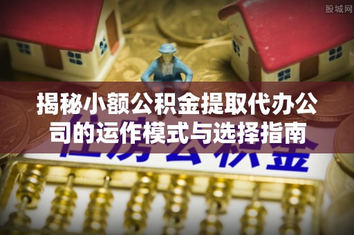 闵行揭秘小额公积金提取代办公司的运作模式与选择指南