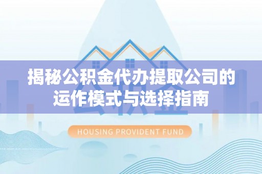 闵行揭秘公积金代办提取公司的运作模式与选择指南