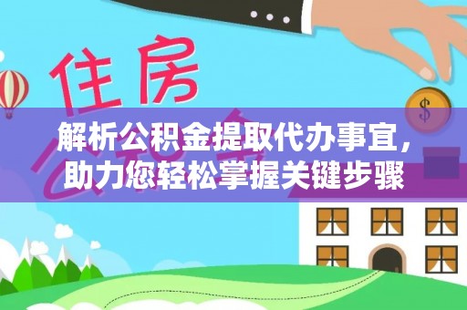 闵行解析公积金提取代办事宜，助力您轻松掌握关键步骤