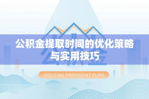 闵行公积金提取时间的优化策略与实用技巧