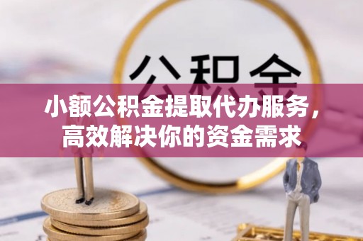 闵行小额公积金提取代办服务，高效解决你的资金需求