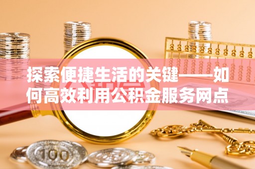 闵行探索便捷生活的关键——如何高效利用公积金服务网点查询功能