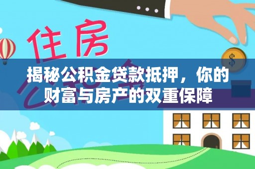 闵行揭秘公积金贷款抵押，你的财富与房产的双重保障