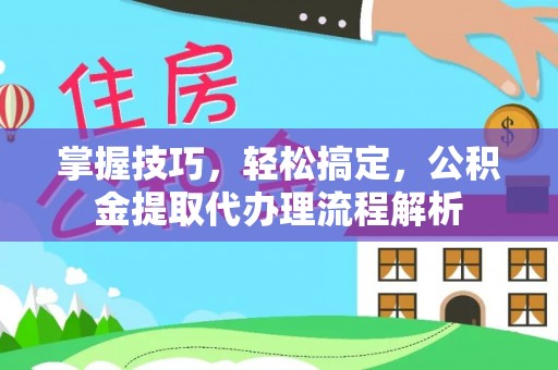 闵行掌握技巧，轻松搞定，公积金提取代办理流程解析