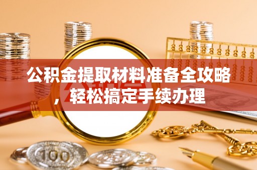 闵行公积金提取材料准备全攻略，轻松搞定手续办理