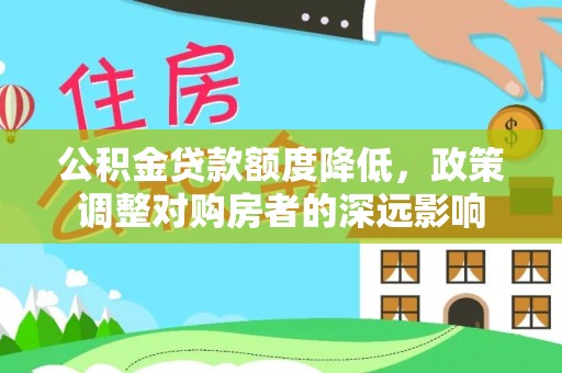 闵行公积金贷款额度降低，政策调整对购房者的深远影响