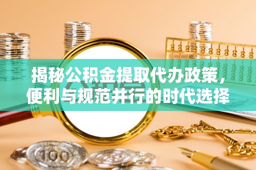 闵行揭秘公积金提取代办政策，便利与规范并行的时代选择