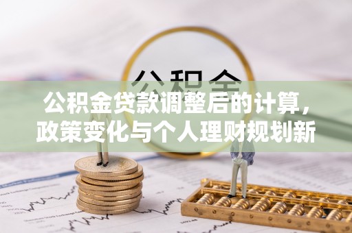 闵行公积金贷款调整后的计算，政策变化与个人理财规划新方向