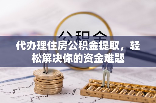 闵行代办理住房公积金提取，轻松解决你的资金难题