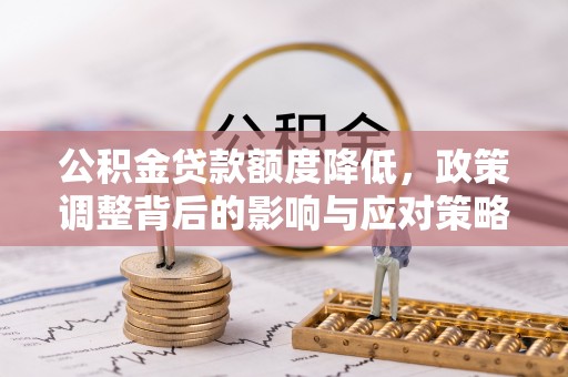 闵行公积金贷款额度降低，政策调整背后的影响与应对策略