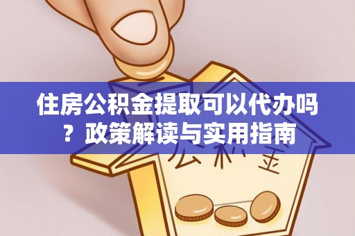 闵行住房公积金提取可以代办吗？政策解读与实用指南
